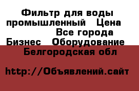 Фильтр для воды промышленный › Цена ­ 189 200 - Все города Бизнес » Оборудование   . Белгородская обл.